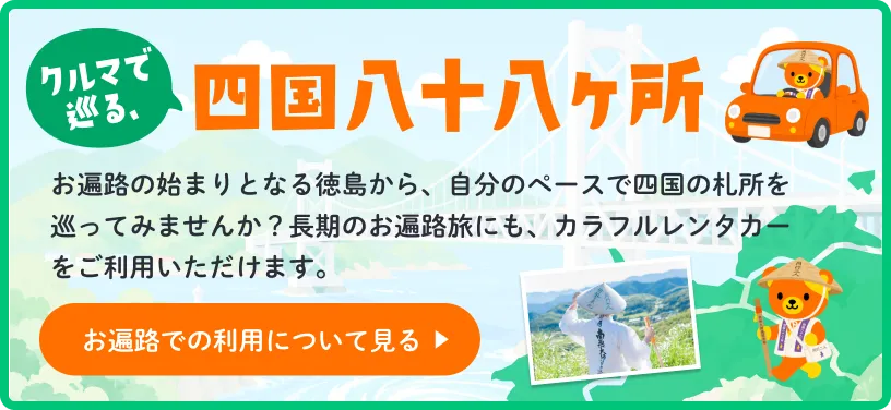 クルマで巡る、四国八十八ヶ所。お遍路の始まりとなる徳島から、自分のペースで四国の札所を巡ってみませんか？長期のお遍路旅にも、カラフルレンタカーをご利用いただけます。お遍路での利用について見る